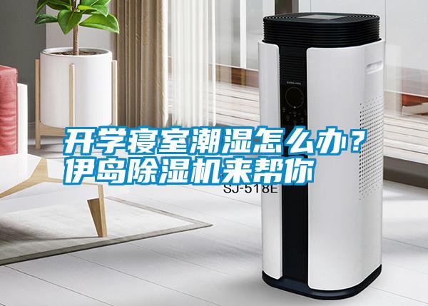 開(kāi)學(xué)寢室潮濕怎么辦？伊島除濕機(jī)來(lái)幫你
