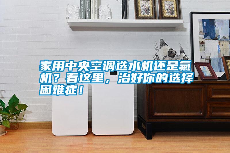 家用中央空調(diào)選水機(jī)還是氟機(jī)?看這里,治好你的選擇困難癥!