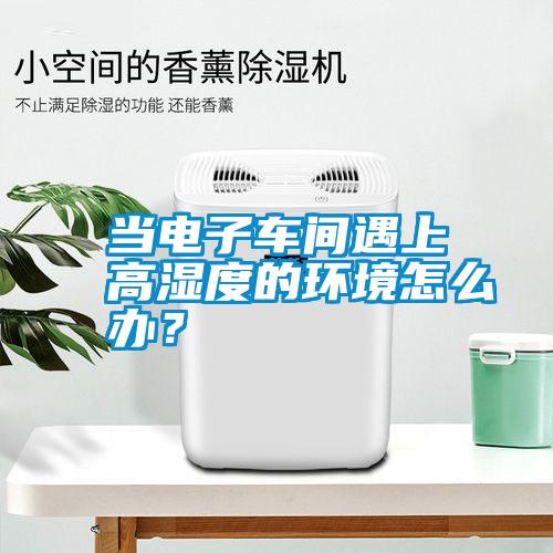 當電子車間遇上高濕度的環境怎么辦？
