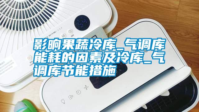 影晌果蔬冷庫_氣調庫能耗的因素及冷庫_氣調庫節能措施