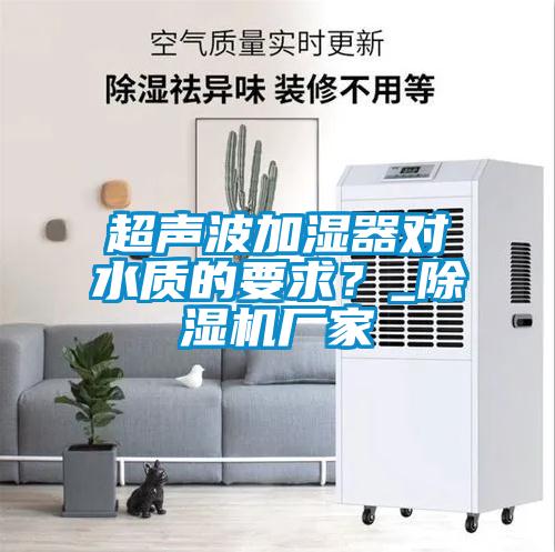 超聲波加濕器對水質(zhì)的要求？_除濕機(jī)廠家