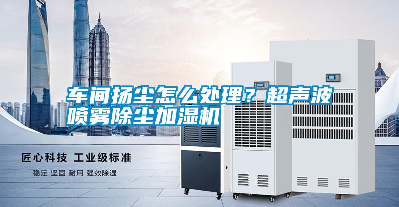 車間揚塵怎么處理？超聲波噴霧除塵加濕機