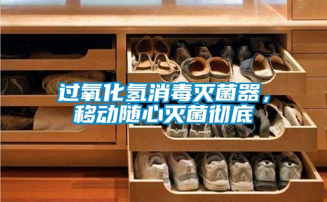 過氧化氫消毒滅菌器，移動隨心滅菌徹底