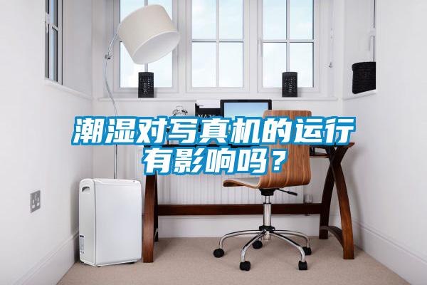 潮濕對寫真機(jī)的運(yùn)行有影響嗎？