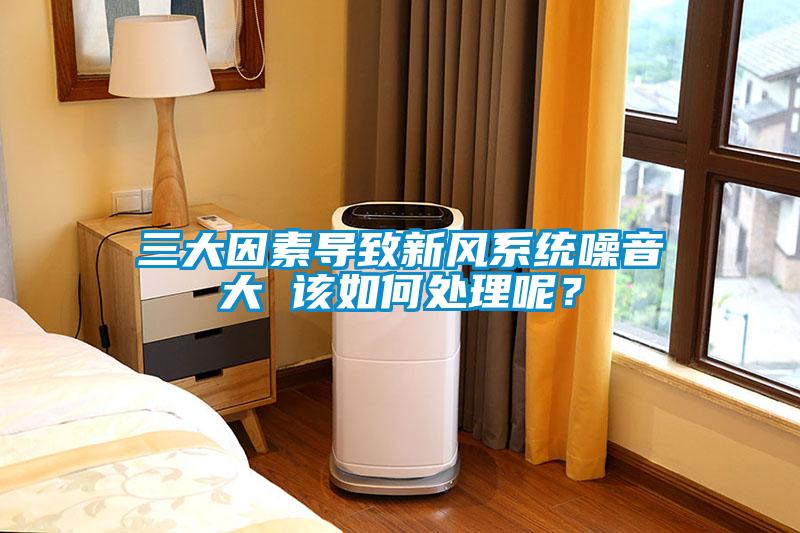 三大因素導(dǎo)致新風(fēng)系統(tǒng)噪音大 該如何處理呢？