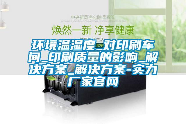 環(huán)境溫濕度_對印刷車間_印刷質量的影響_解決方案_解決方案-實力廠家官網