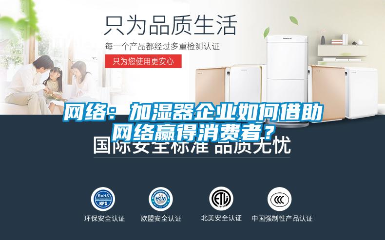 網(wǎng)絡(luò)：加濕器企業(yè)如何借助網(wǎng)絡(luò)贏得消費(fèi)者？