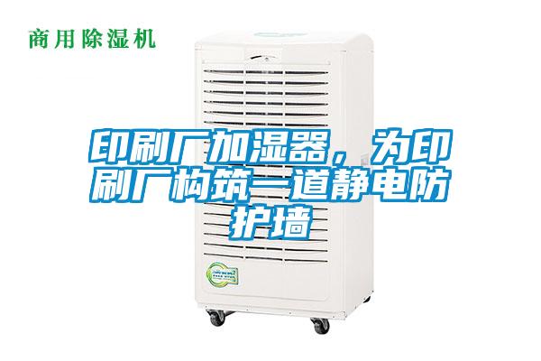 印刷廠加濕器，為印刷廠構(gòu)筑一道靜電防護墻