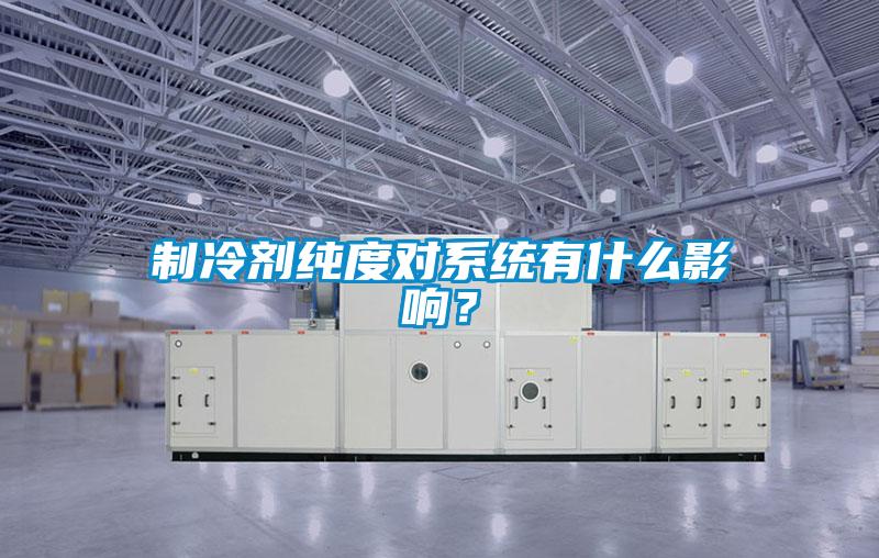 制冷劑純度對(duì)系統(tǒng)有什么影響？