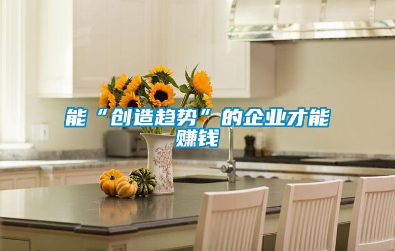 能“創(chuàng)造趨勢(shì)”的企業(yè)才能賺錢(qián)