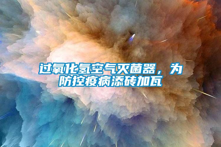 過氧化氫空氣滅菌器，為防控疫病添磚加瓦