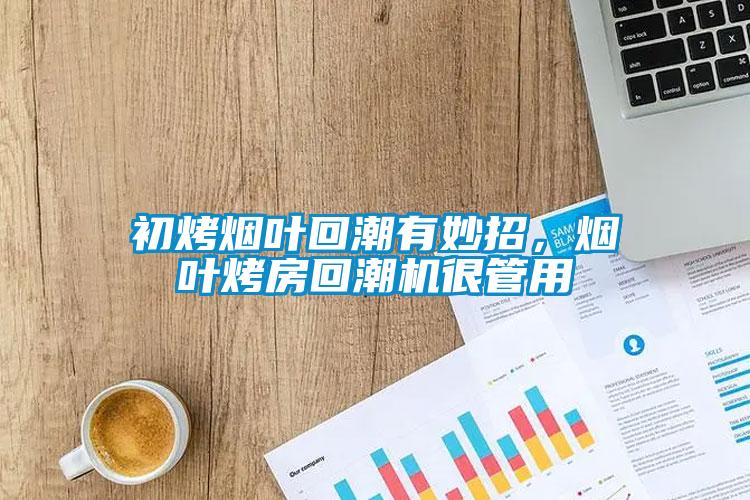 初烤煙葉回潮有妙招，煙葉烤房回潮機很管用