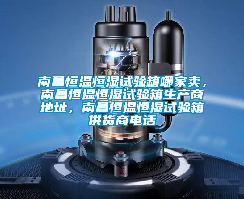 南昌恒溫恒濕試驗(yàn)箱哪家賣(mài)，南昌恒溫恒濕試驗(yàn)箱生產(chǎn)商地址，南昌恒溫恒濕試驗(yàn)箱供貨商電話