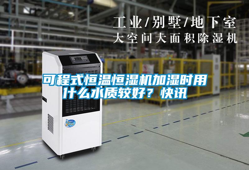 可程式恒溫恒濕機加濕時用什么水質較好？快訊
