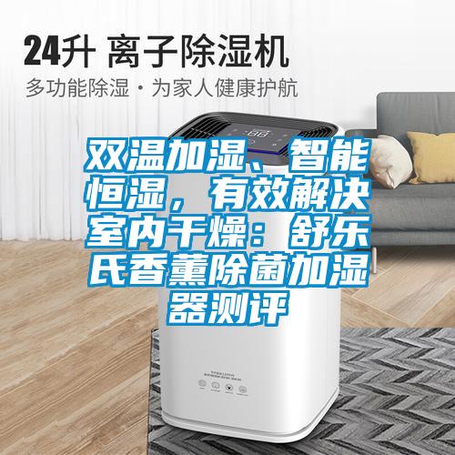 雙溫加濕、智能恒濕，有效解決室內(nèi)干燥：舒樂(lè)氏香薰除菌加濕器測(cè)評(píng)