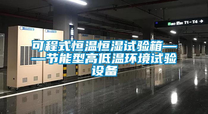 可程式恒溫恒濕試驗箱——節(jié)能型高低溫環(huán)境試驗設備