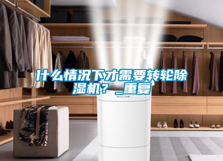 什么情況下才需要轉輪除濕機？_重復