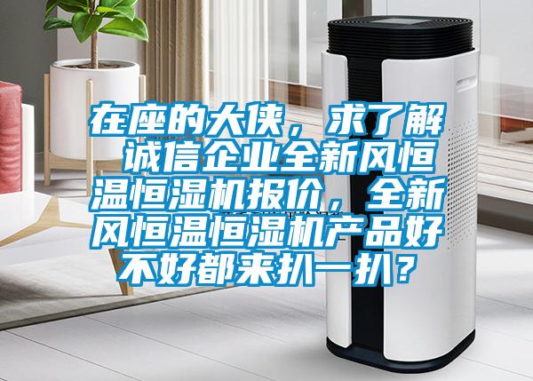 在座的大俠，求了解 誠信企業(yè)全新風恒溫恒濕機報價，全新風恒溫恒濕機產品好不好都來扒一扒？