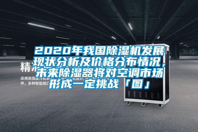 2020年我國除濕機發(fā)展現(xiàn)狀分析及價格分布情況，未來除濕器將對空調(diào)市場形成一定挑戰(zhàn)「圖」
