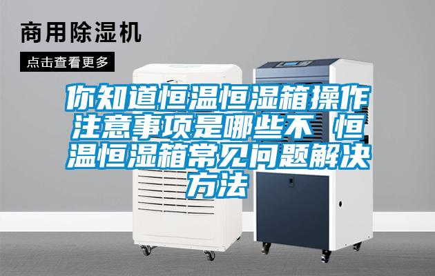 你知道恒溫恒濕箱操作注意事項(xiàng)是哪些不 恒溫恒濕箱常見(jiàn)問(wèn)題解決方法