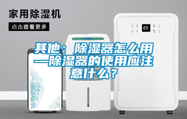 其他：除濕器怎么用—除濕器的使用應注意什么？