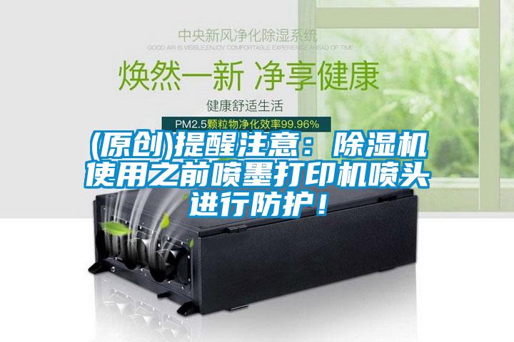 (原創(chuàng))提醒注意：除濕機(jī)使用之前噴墨打印機(jī)噴頭進(jìn)行防護(hù)！