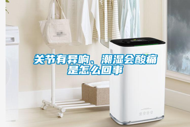 關節(jié)有異響、潮濕會酸痛是怎么回事