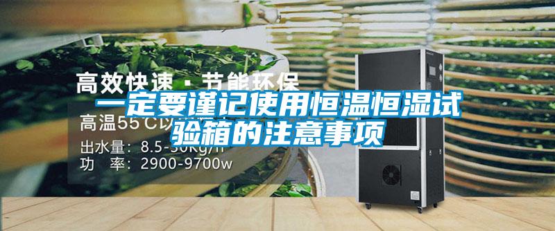 一定要謹(jǐn)記使用恒溫恒濕試驗(yàn)箱的注意事項