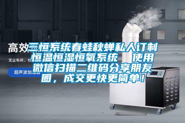 三恒系統春蛙秋蟬私人訂制恒溫恒濕恒氧系統  使用微信掃描二維碼分享朋友圈，成交更快更簡單！