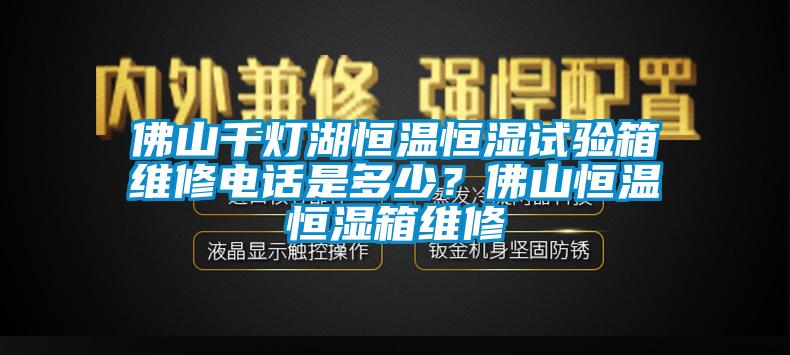 佛山千燈湖恒溫恒濕試驗(yàn)箱維修電話是多少？佛山恒溫恒濕箱維修