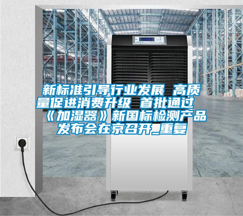 新標準引導(dǎo)行業(yè)發(fā)展 高質(zhì)量促進消費升級 首批通過《加濕器》新國標檢測產(chǎn)品發(fā)布會在京召開_重復(fù)