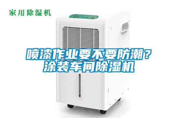 噴漆作業(yè)要不要防潮？涂裝車間除濕機(jī)