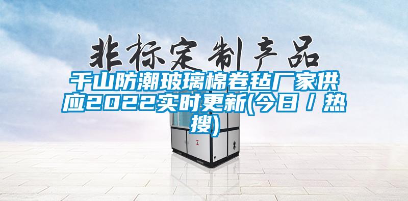 千山防潮玻璃棉卷氈廠(chǎng)家供應(yīng)2022實(shí)時(shí)更新(今日／熱搜)