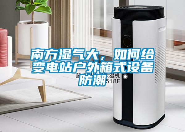 南方濕氣大，如何給變電站戶外箱式設備防潮