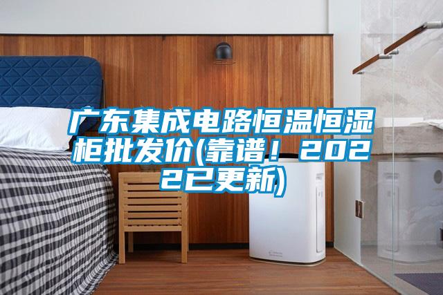 廣東集成電路恒溫恒濕柜批發價(靠譜！2022已更新)