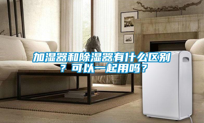 加濕器和除濕器有什么區(qū)別？可以一起用嗎？