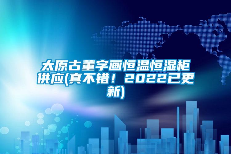 太原古董字畫恒溫恒濕柜供應(真不錯！2022已更新)