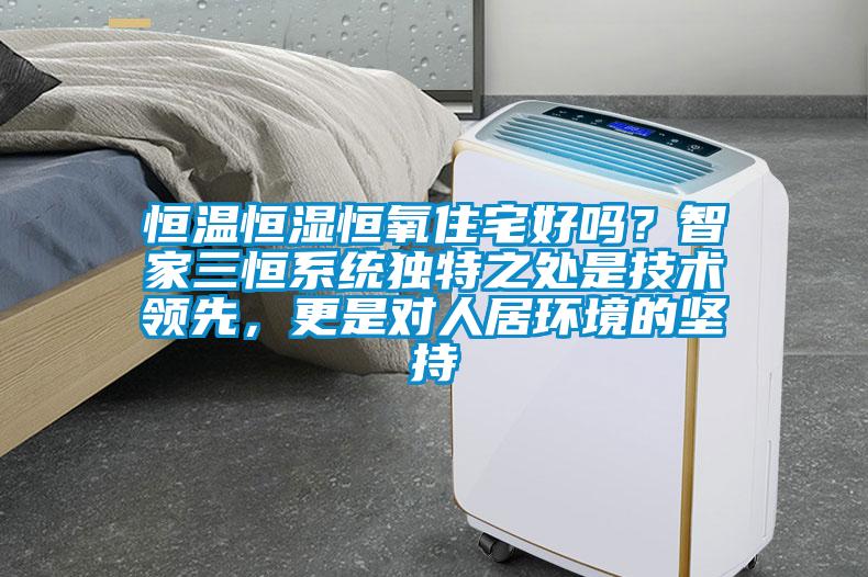 恒溫恒濕恒氧住宅好嗎？智家三恒系統(tǒng)獨特之處是技術(shù)領(lǐng)先，更是對人居環(huán)境的堅持