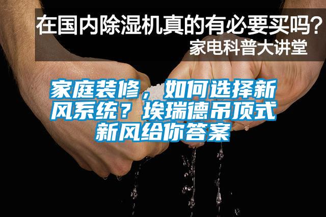 家庭裝修，如何選擇新風(fēng)系統(tǒng)？埃瑞德吊頂式新風(fēng)給你答案