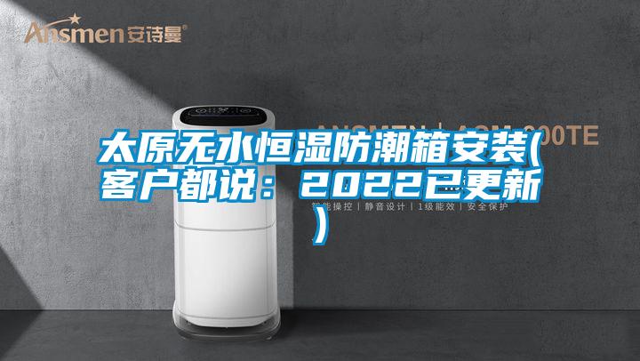 太原無(wú)水恒濕防潮箱安裝(客戶都說(shuō)：2022已更新)