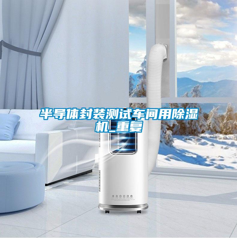 半導(dǎo)體封裝測(cè)試車間用除濕機(jī)_重復(fù)