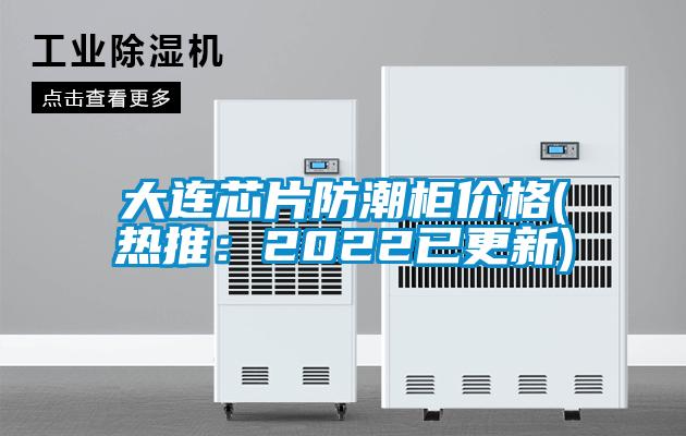 大連芯片防潮柜價(jià)格(熱推：2022已更新)