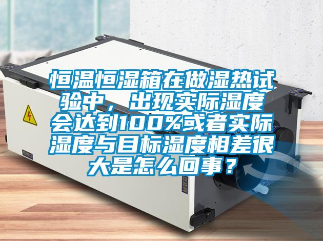 恒溫恒濕箱在做濕熱試驗(yàn)中，出現(xiàn)實(shí)際濕度會(huì)達(dá)到100%或者實(shí)際濕度與目標(biāo)濕度相差很大是怎么回事？