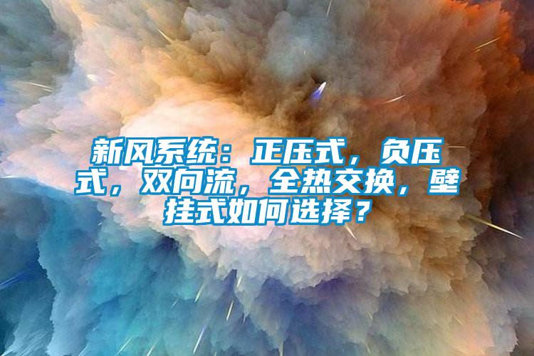 新風(fēng)系統(tǒng)：正壓式，負(fù)壓式，雙向流，全熱交換，壁掛式如何選擇？