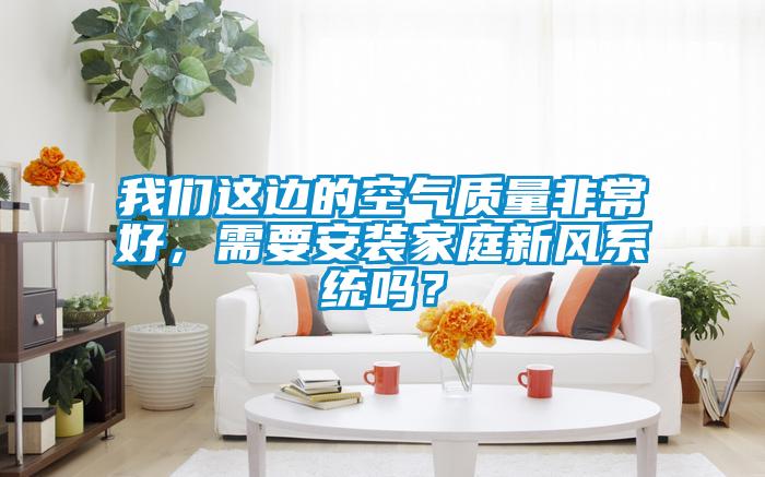 我們這邊的空氣質(zhì)量非常好，需要安裝家庭新風(fēng)系統(tǒng)嗎？