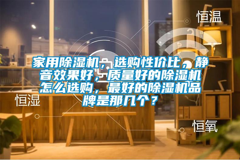 家用除濕機，選購性價比，靜音效果好，質量好的除濕機怎么選購，最好的除濕機品牌是那幾個？