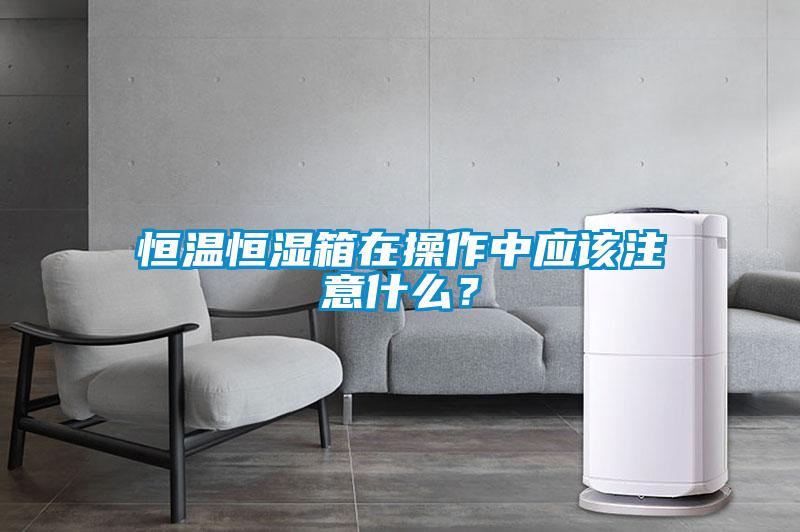 恒溫恒濕箱在操作中應該注意什么？