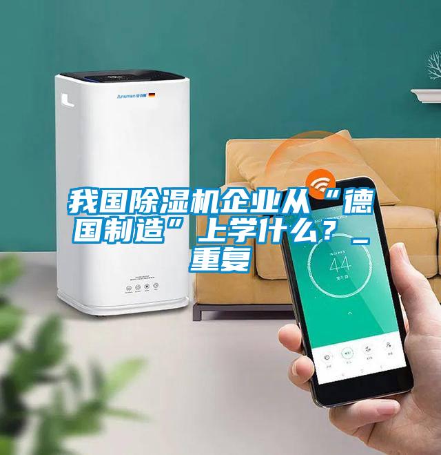 我國除濕機企業從“德國制造”上學什么？_重復