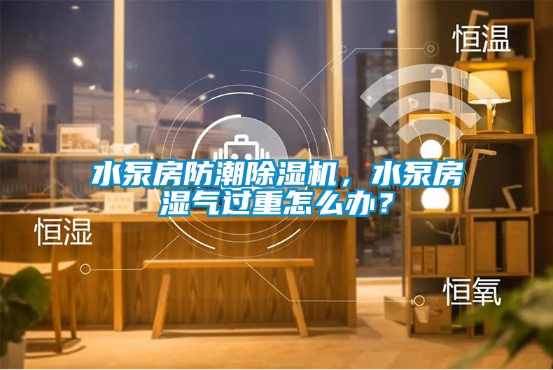 水泵房防潮除濕機，水泵房濕氣過重怎么辦？