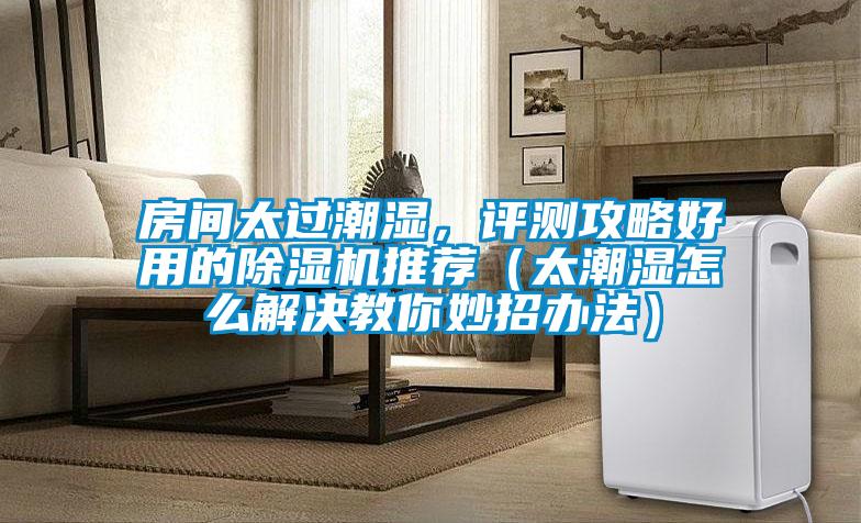 房間太過潮濕，評測攻略好用的除濕機推薦（太潮濕怎么解決教你妙招辦法）